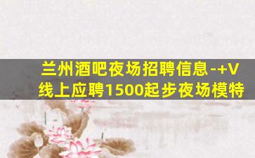兰州酒吧夜场招聘信息-+V线上应聘1500起步夜场模特